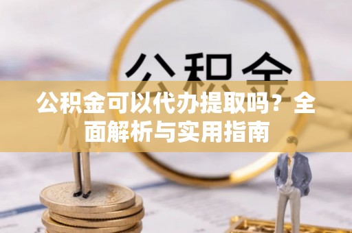 尖扎公积金可以代办提取吗？全面解析与实用指南