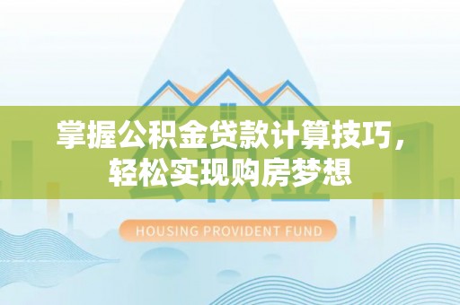 尖扎掌握公积金贷款计算技巧，轻松实现购房梦想