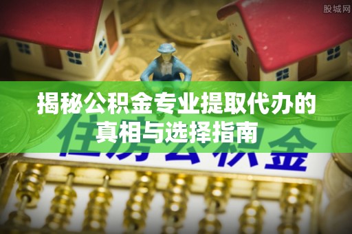 尖扎揭秘公积金专业提取代办的真相与选择指南