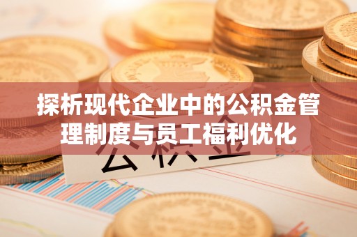 尖扎探析现代企业中的公积金管理制度与员工福利优化