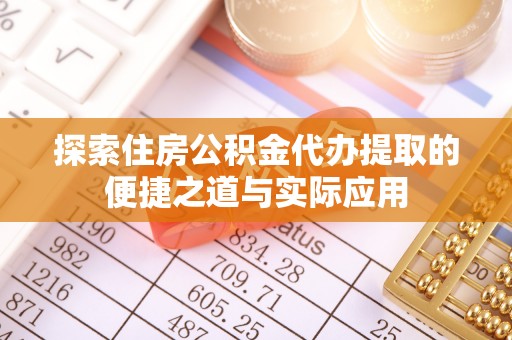 尖扎探索住房公积金代办提取的便捷之道与实际应用