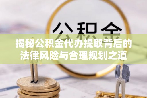尖扎揭秘公积金代办提取背后的法律风险与合理规划之道