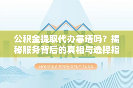 尖扎公积金提取代办靠谱吗？揭秘服务背后的真相与选择指南