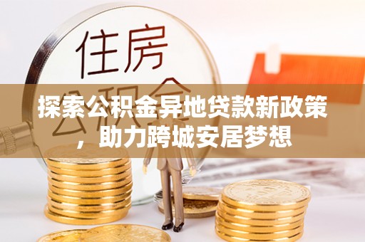 尖扎探索公积金异地贷款新政策，助力跨城安居梦想