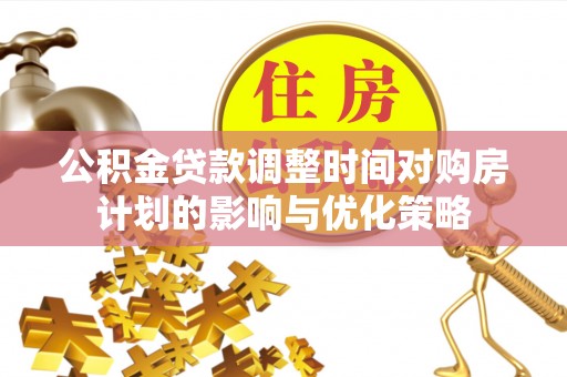 尖扎公积金贷款调整时间对购房计划的影响与优化策略