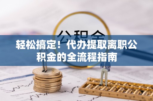 尖扎轻松搞定！代办提取离职公积金的全流程指南