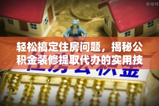 尖扎轻松搞定住房问题，揭秘公积金装修提取代办的实用技巧