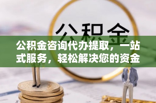 尖扎公积金咨询代办提取，一站式服务，轻松解决您的资金需求