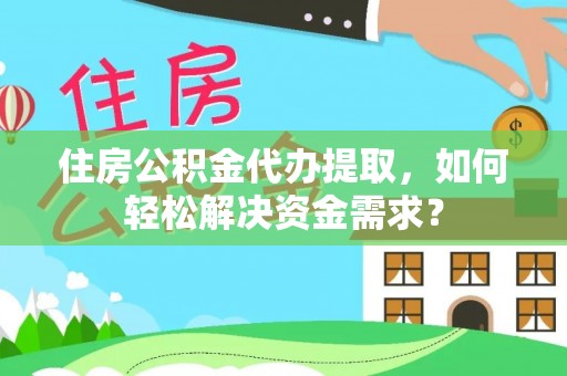 尖扎住房公积金代办提取，如何轻松解决资金需求？