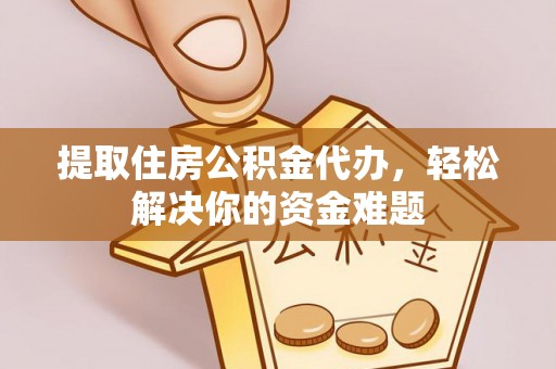 尖扎提取住房公积金代办，轻松解决你的资金难题