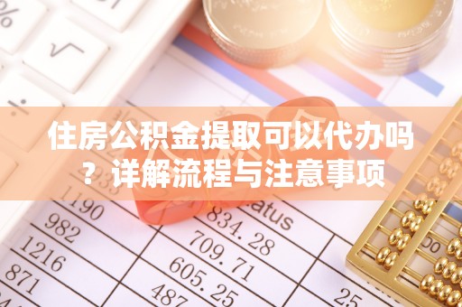尖扎住房公积金提取可以代办吗？详解流程与注意事项