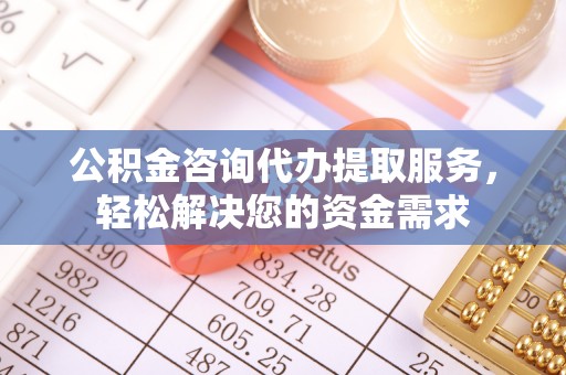 尖扎公积金咨询代办提取服务，轻松解决您的资金需求