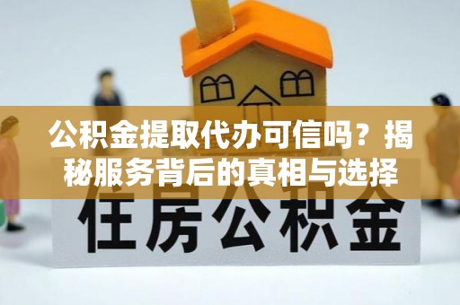 尖扎公积金提取代办可信吗？揭秘服务背后的真相与选择
