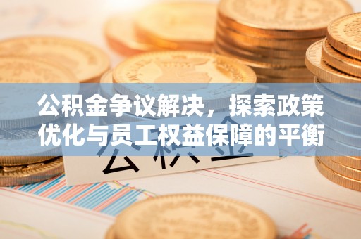 尖扎公积金争议解决，探索政策优化与员工权益保障的平衡点