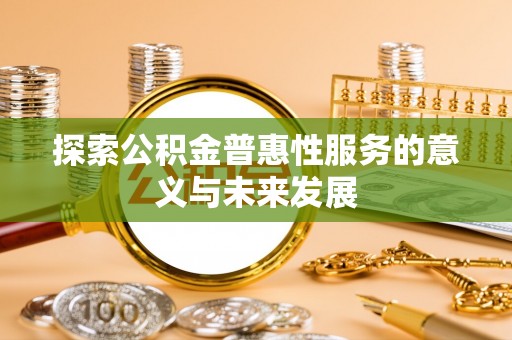 尖扎探索公积金普惠性服务的意义与未来发展