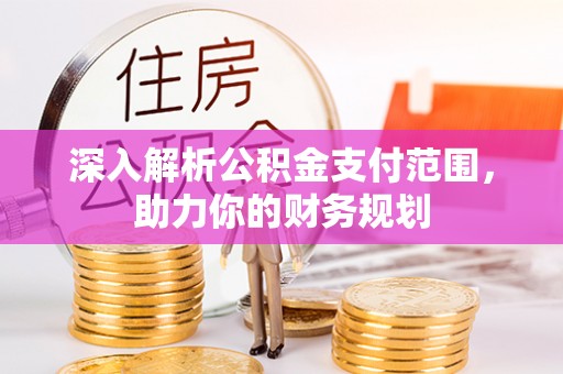 尖扎深入解析公积金支付范围，助力你的财务规划