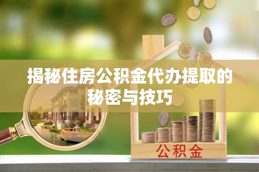 尖扎揭秘住房公积金代办提取的秘密与技巧