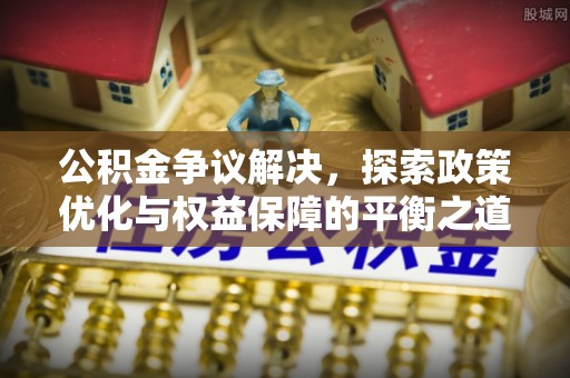 尖扎公积金争议解决，探索政策优化与权益保障的平衡之道