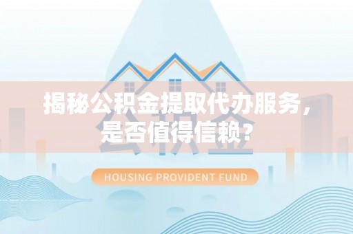 尖扎揭秘公积金提取代办服务，是否值得信赖？