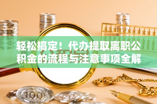 尖扎轻松搞定！代办提取离职公积金的流程与注意事项全解析