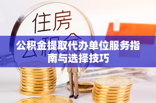 尖扎公积金提取代办单位服务指南与选择技巧