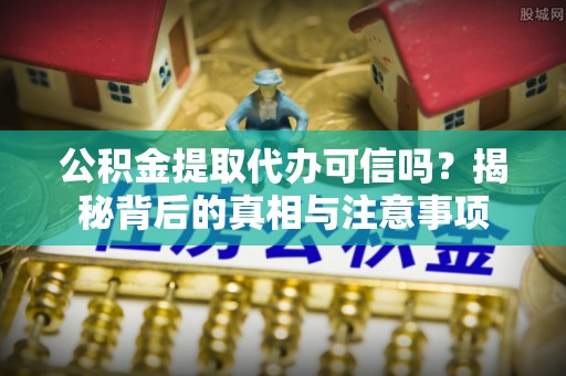 尖扎公积金提取代办可信吗？揭秘背后的真相与注意事项