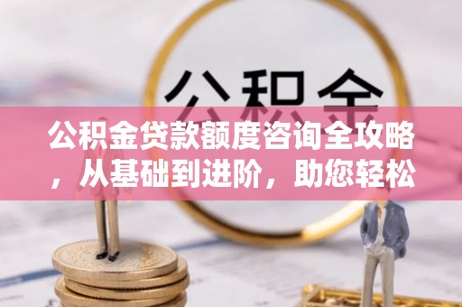 尖扎公积金贷款额度咨询全攻略，从基础到进阶，助您轻松掌握关键要点