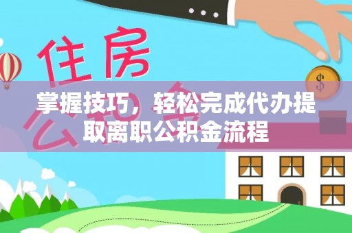尖扎掌握技巧，轻松完成代办提取离职公积金流程