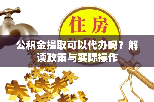 尖扎公积金提取可以代办吗？解读政策与实际操作