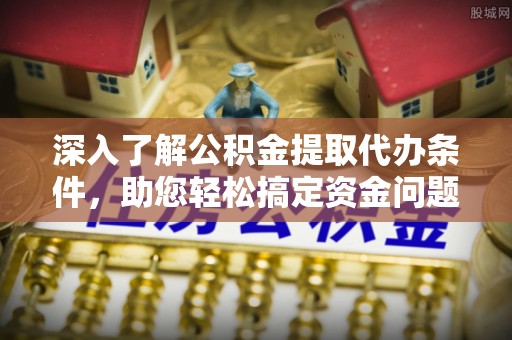 尖扎深入了解公积金提取代办条件，助您轻松搞定资金问题