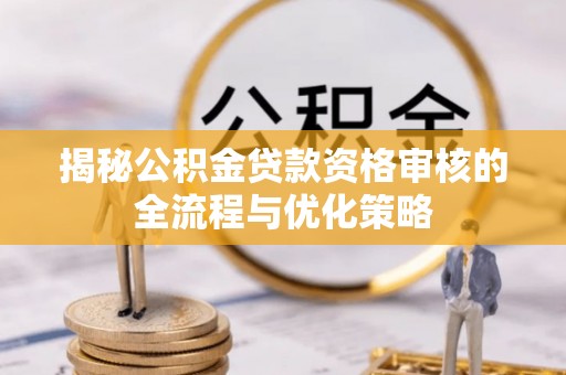 尖扎揭秘公积金贷款资格审核的全流程与优化策略