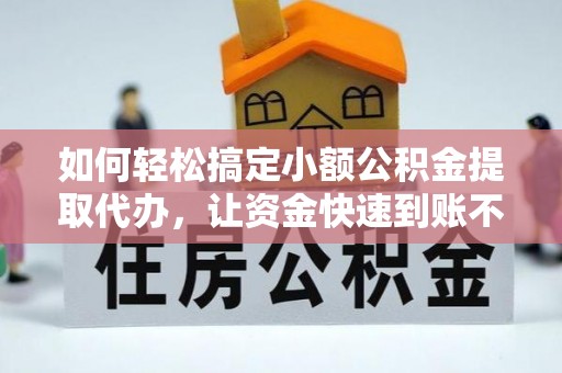 尖扎如何轻松搞定小额公积金提取代办，让资金快速到账不是梦