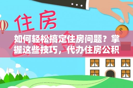 尖扎如何轻松搞定住房问题？掌握这些技巧，代办住房公积金提取不再难