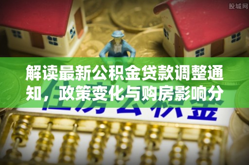 尖扎解读最新公积金贷款调整通知，政策变化与购房影响分析
