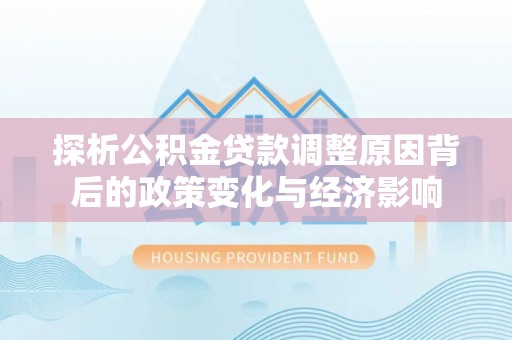 尖扎探析公积金贷款调整原因背后的政策变化与经济影响