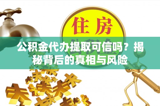 尖扎公积金代办提取可信吗？揭秘背后的真相与风险