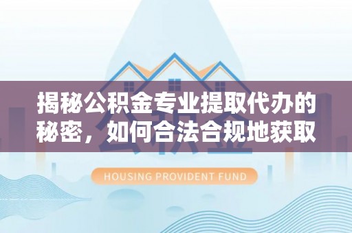 尖扎揭秘公积金专业提取代办的秘密，如何合法合规地获取你的住房基金？