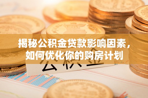 尖扎揭秘公积金贷款影响因素，如何优化你的购房计划