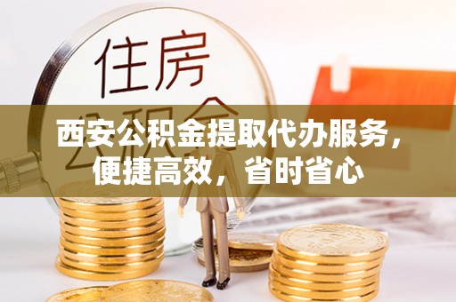 尖扎西安公积金提取代办服务，便捷高效，省时省心