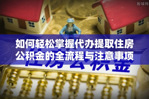尖扎如何轻松掌握代办提取住房公积金的全流程与注意事项
