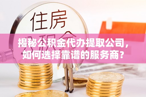 尖扎揭秘公积金代办提取公司，如何选择靠谱的服务商？