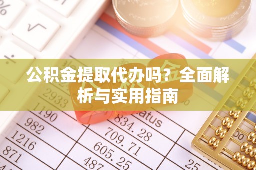 尖扎公积金提取代办吗？全面解析与实用指南