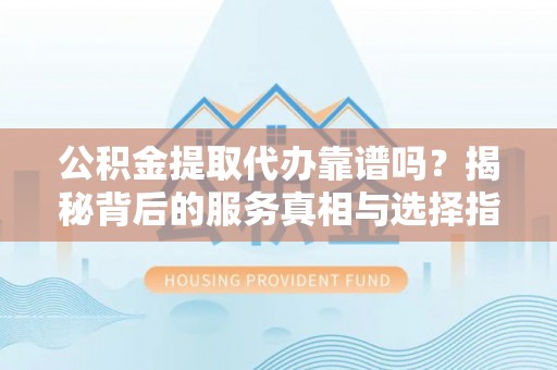 尖扎公积金提取代办靠谱吗？揭秘背后的服务真相与选择指南