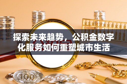 尖扎探索未来趋势，公积金数字化服务如何重塑城市生活