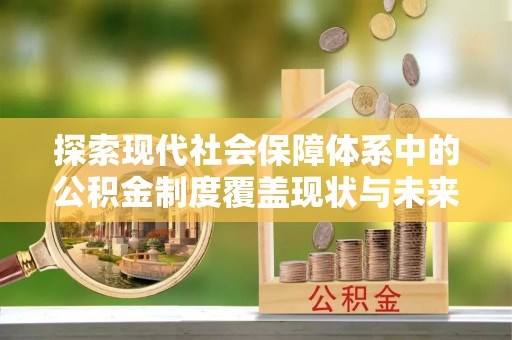 尖扎探索现代社会保障体系中的公积金制度覆盖现状与未来