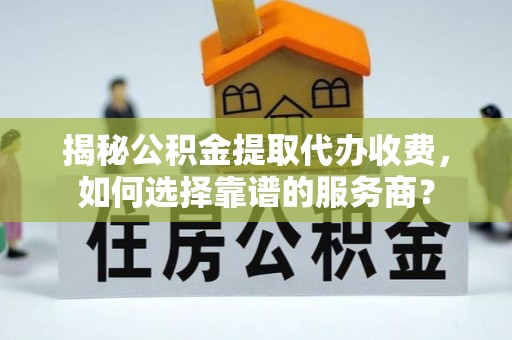 尖扎揭秘公积金提取代办收费，如何选择靠谱的服务商？