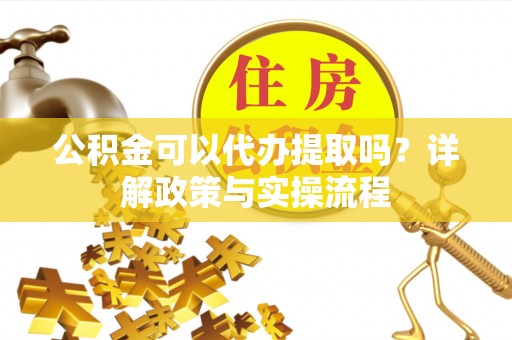 尖扎公积金可以代办提取吗？详解政策与实操流程