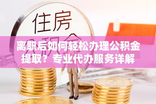 尖扎离职后如何轻松办理公积金提取？专业代办服务详解
