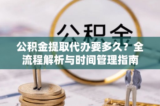 尖扎公积金提取代办要多久？全流程解析与时间管理指南