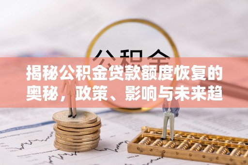 尖扎揭秘公积金贷款额度恢复的奥秘，政策、影响与未来趋势